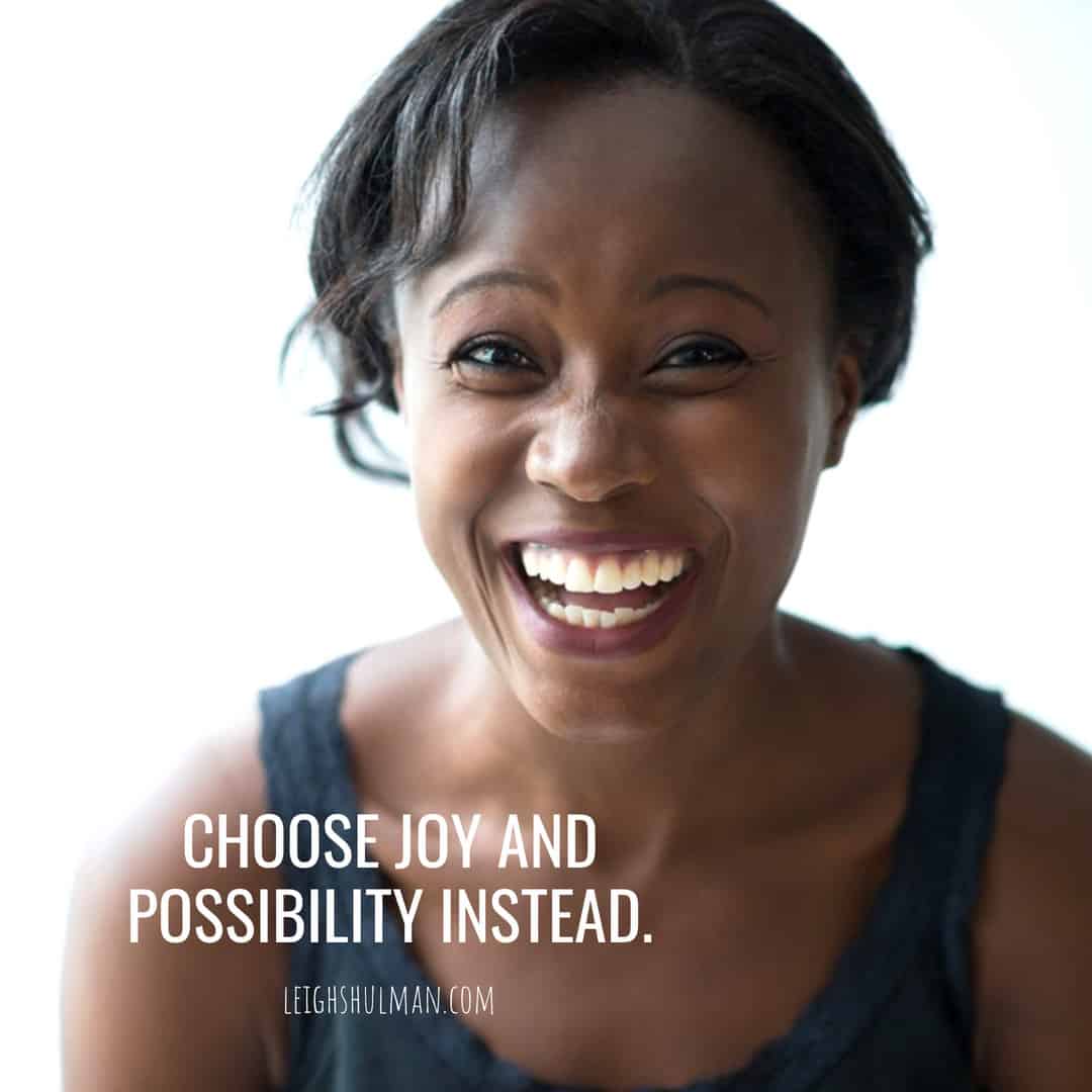 Choose joy and possibility instead.