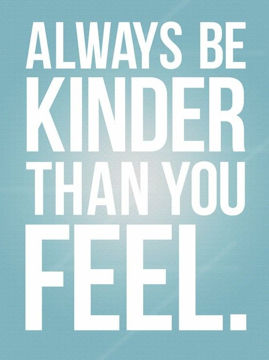 Always be kinder than you feel
