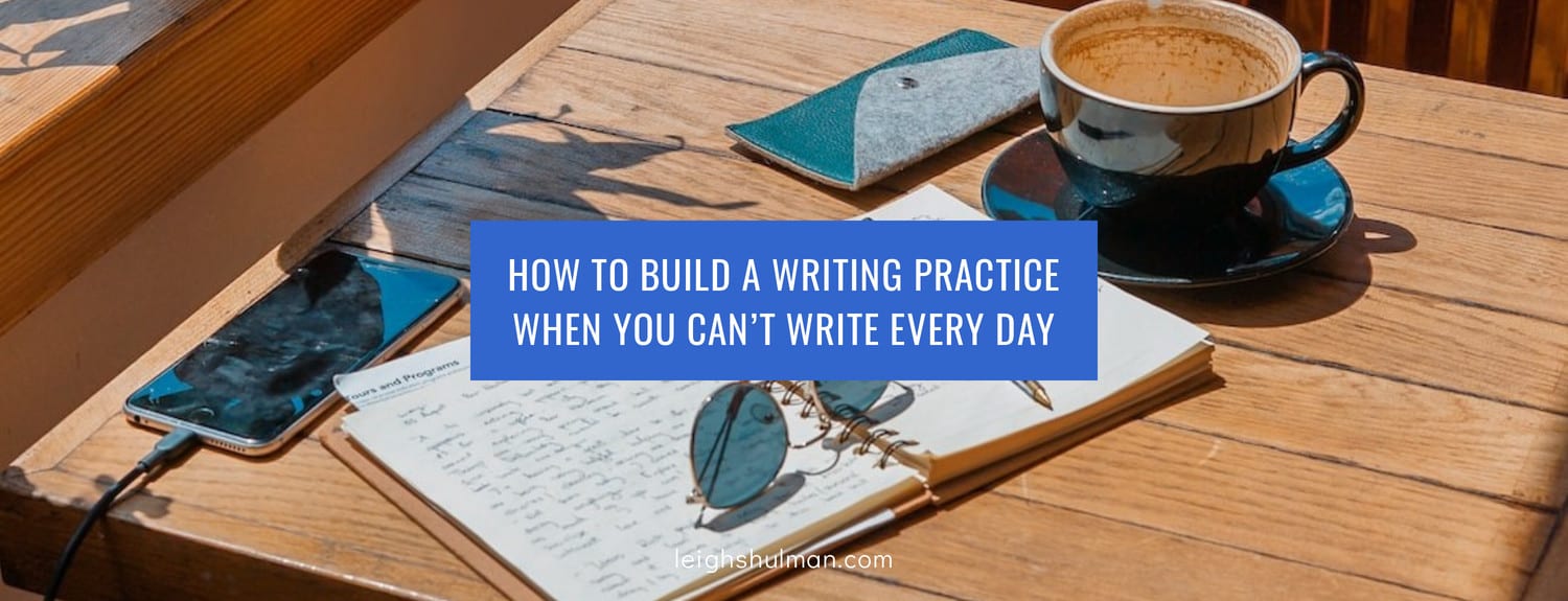 How to build a writing practice when you can’t write every day