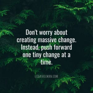 Don't worry about creating massive change. Push forward one step at a time.