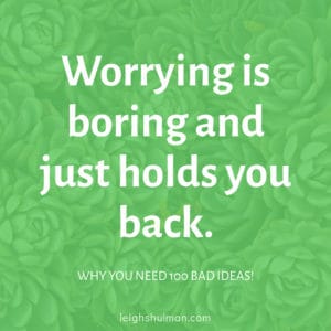 Worry is boring and keeps you from generating new ideas