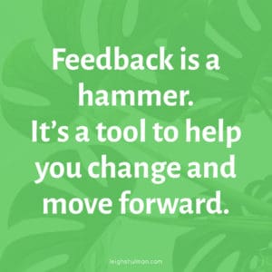 Giving feedback is a hammer. It's a tool to help you improve.
